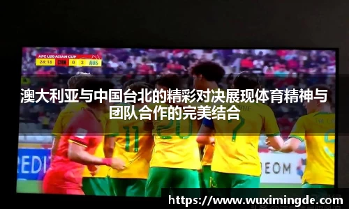 澳大利亚与中国台北的精彩对决展现体育精神与团队合作的完美结合