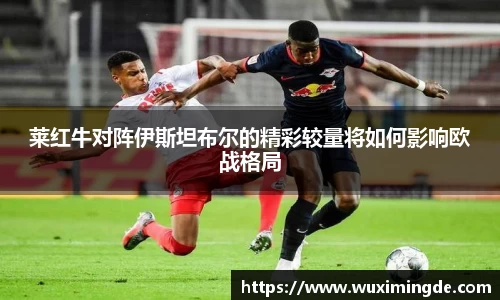 莱红牛对阵伊斯坦布尔的精彩较量将如何影响欧战格局
