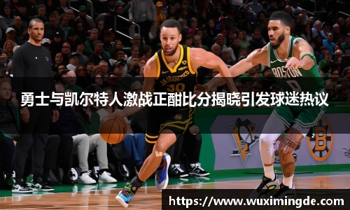 勇士与凯尔特人激战正酣比分揭晓引发球迷热议