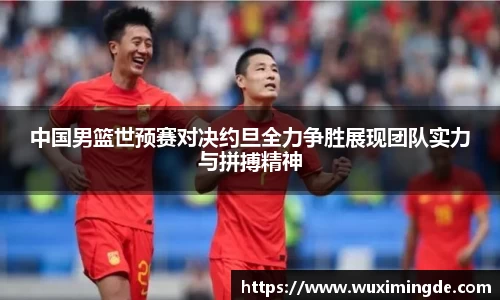 中国男篮世预赛对决约旦全力争胜展现团队实力与拼搏精神