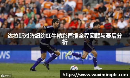 达拉斯对阵纽约红牛精彩直播全程回顾与赛后分析