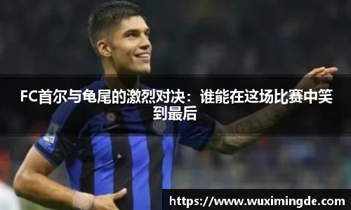 FC首尔与龟尾的激烈对决：谁能在这场比赛中笑到最后
