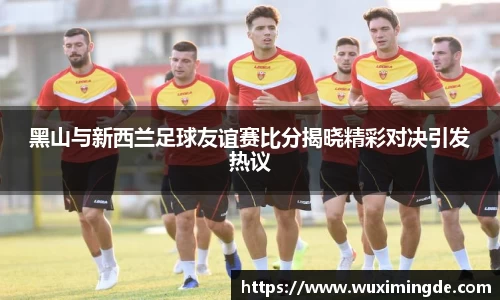 黑山与新西兰足球友谊赛比分揭晓精彩对决引发热议