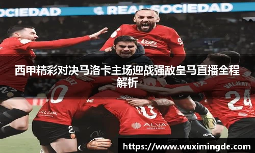 西甲精彩对决马洛卡主场迎战强敌皇马直播全程解析