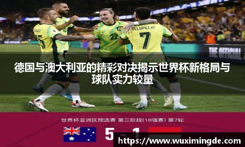 德国与澳大利亚的精彩对决揭示世界杯新格局与球队实力较量