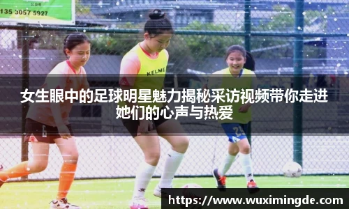 女生眼中的足球明星魅力揭秘采访视频带你走进她们的心声与热爱