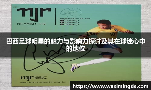 巴西足球明星的魅力与影响力探讨及其在球迷心中的地位