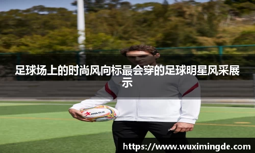 足球场上的时尚风向标最会穿的足球明星风采展示